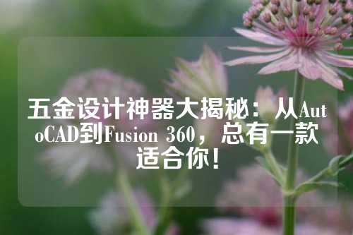 五金设计神器大揭秘：从AutoCAD到Fusion 360，总有一款适合你！