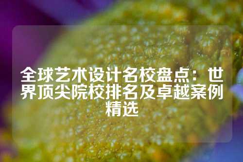 全球艺术设计名校盘点：世界顶尖院校排名及卓越案例精选