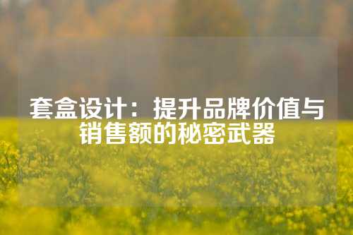 套盒设计：提升品牌价值与销售额的秘密武器