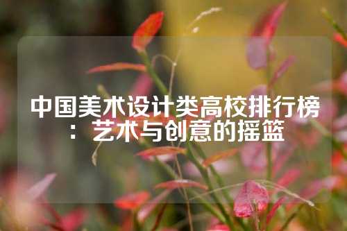 中国美术设计类高校排行榜：艺术与创意的摇篮