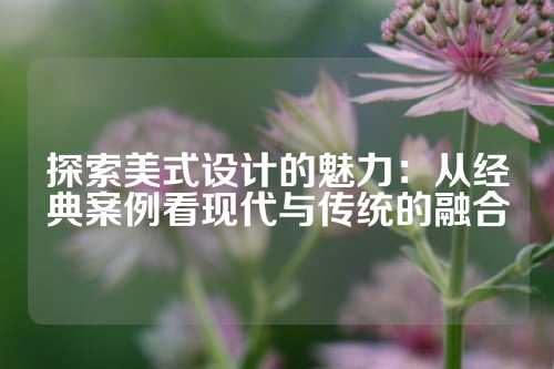 探索美式设计的魅力：从经典案例看现代与传统的融合