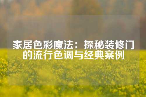 家居色彩魔法：探秘装修门的流行色调与经典案例