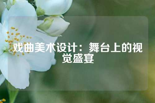 戏曲美术设计：舞台上的视觉盛宴