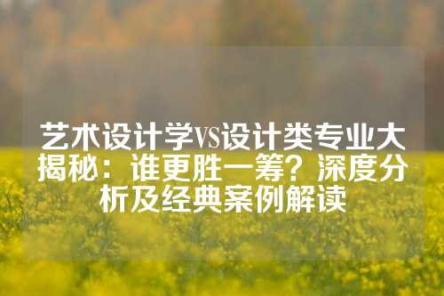 艺术设计学VS设计类专业大揭秘：谁更胜一筹？深度分析及经典案例解读