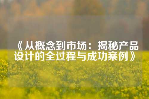 《从概念到市场：揭秘产品设计的全过程与成功案例》