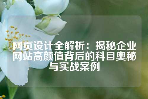 网页设计全解析：揭秘企业网站高颜值背后的科目奥秘与实战案例