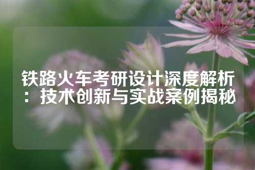 铁路火车考研设计深度解析：技术创新与实战案例揭秘