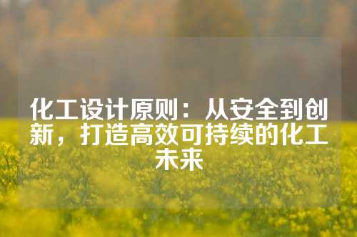 化工设计原则：从安全到创新，打造高效可持续的化工未来