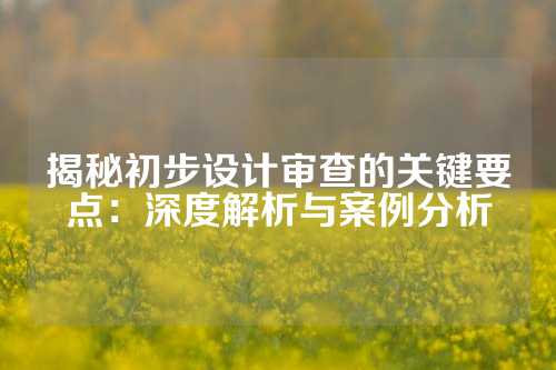 揭秘初步设计审查的关键要点：深度解析与案例分析