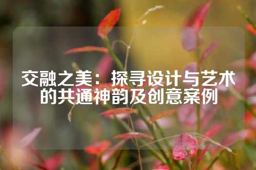 交融之美：探寻设计与艺术的共通神韵及创意案例