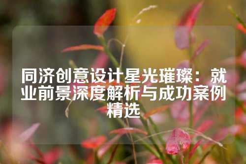 同济创意设计星光璀璨：就业前景深度解析与成功案例精选