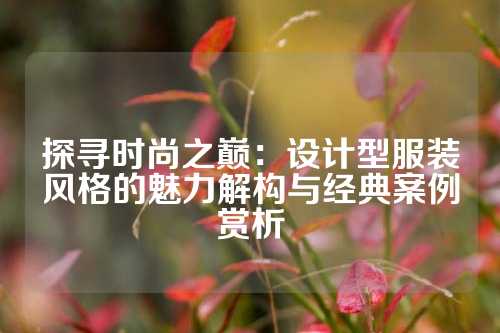 探寻时尚之巅:设计型服装风格的魅力解构与经典案例赏析