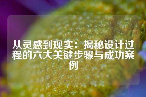 从灵感到现实：揭秘设计过程的六大关键步骤与成功案例