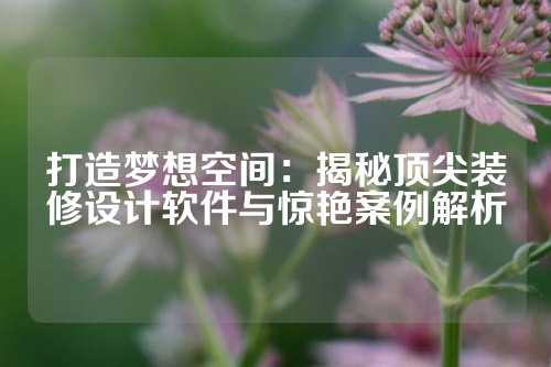 打造梦想空间：揭秘顶尖装修设计软件与惊艳案例解析