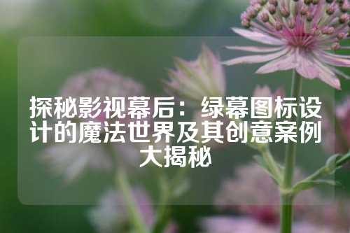 探秘影视幕后：绿幕图标设计的魔法世界及其创意案例大揭秘