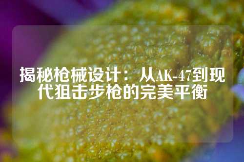 揭秘枪械设计：从AK-47到现代狙击步枪的完美平衡