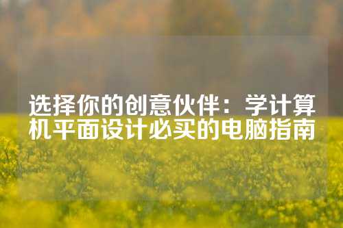 选择你的创意伙伴：学计算机平面设计必买的电脑指南