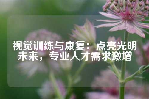 视觉训练与康复：点亮光明未来，专业人才需求激增