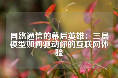 网络通信的幕后英雄：三层模型如何驱动你的互联网体验
