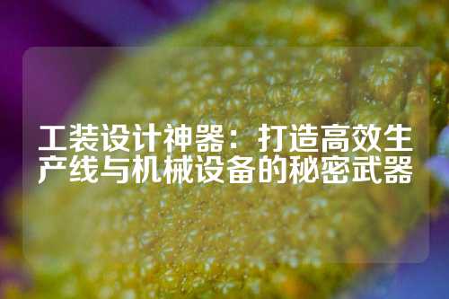 工装设计神器：打造高效生产线与机械设备的秘密武器