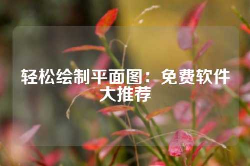 轻松绘制平面图：免费软件大推荐