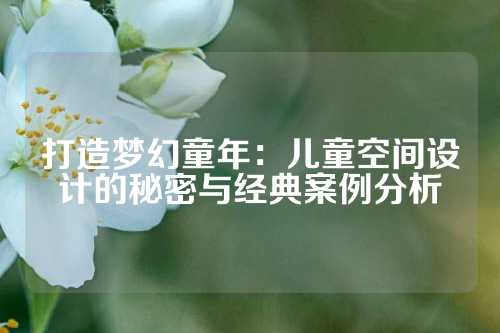 打造梦幻童年：儿童空间设计的秘密与经典案例分析