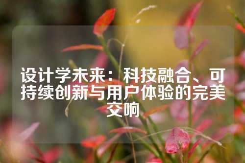 设计学未来:科技融合、可持续创新与用户体验的完美交响