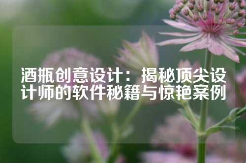 酒瓶创意设计：揭秘顶尖设计师的软件秘籍与惊艳案例