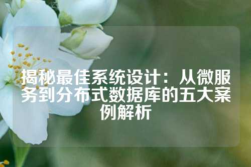 揭秘最佳系统设计：从微服务到分布式数据库的五大案例解析