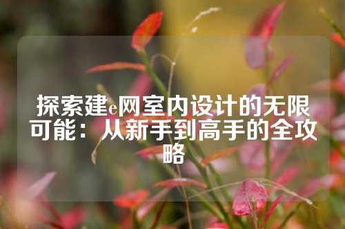 探索建e网室内设计的无限可能：从新手到高手的全攻略