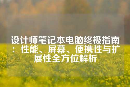 设计师笔记本电脑终极指南：性能、屏幕、便携性与扩展性全方位解析