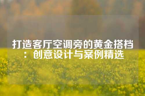 打造客厅空调旁的黄金搭档：创意设计与案例精选