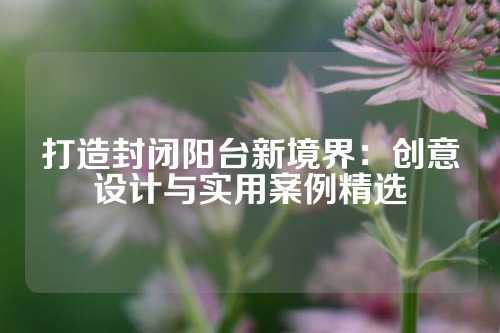 打造封闭阳台新境界：创意设计与实用案例精选