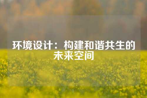 环境设计：构建和谐共生的未来空间
