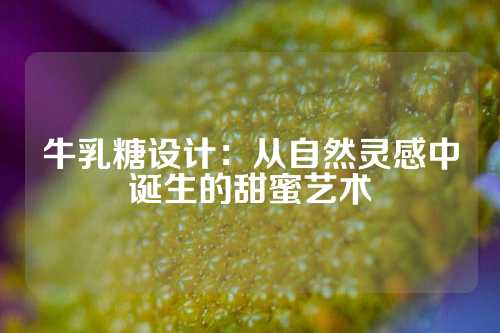 牛乳糖设计：从自然灵感中诞生的甜蜜艺术