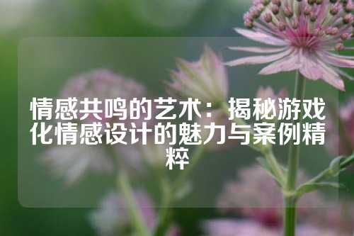 情感共鸣的艺术：揭秘游戏化情感设计的魅力与案例精粹