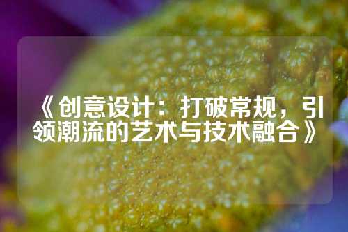 《创意设计：打破常规，引领潮流的艺术与技术融合》