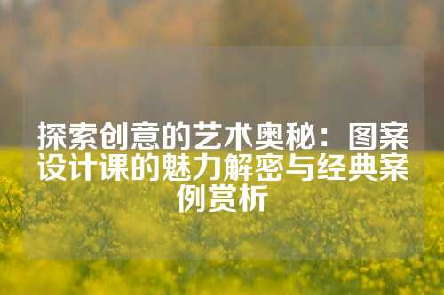 探索创意的艺术奥秘：图案设计课的魅力解密与经典案例赏析