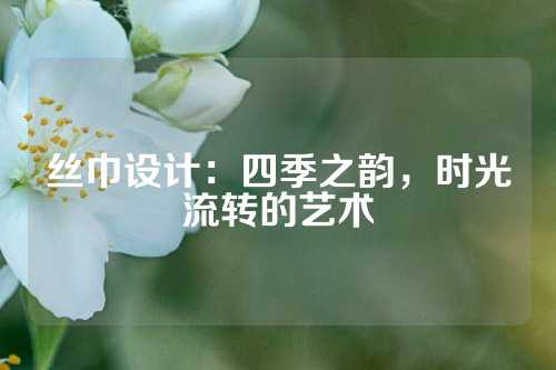 丝巾设计：四季之韵，时光流转的艺术