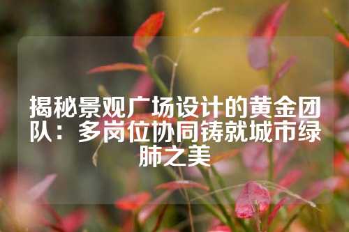 揭秘景观广场设计的黄金团队：多岗位协同铸就城市绿肺之美