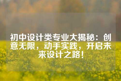 初中设计类专业大揭秘:创意无限,动手实践,开启未来设计之路!
