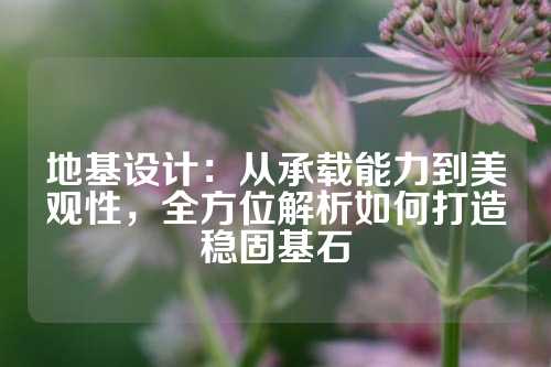地基设计：从承载能力到美观性，全方位解析如何打造稳固基石