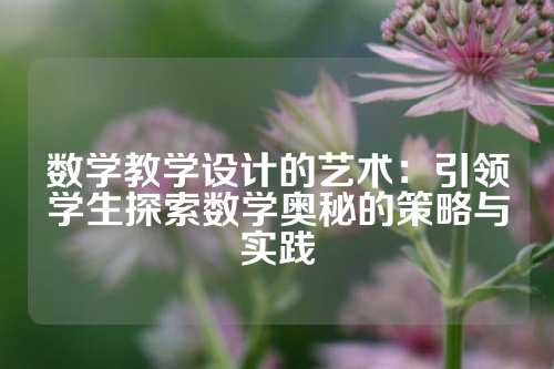 数学教学设计的艺术：引领学生探索数学奥秘的策略与实践