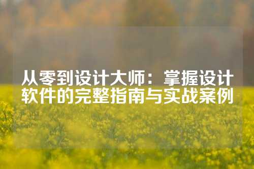 从零到设计大师：掌握设计软件的完整指南与实战案例