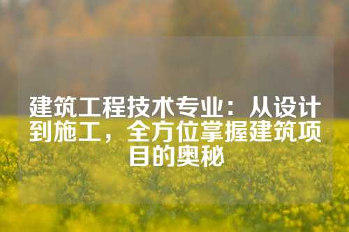 建筑工程技术专业：从设计到施工，全方位掌握建筑项目的奥秘