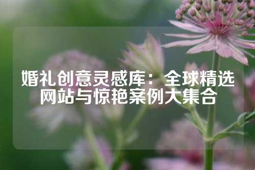 婚礼创意灵感库:全球精选网站与惊艳案例大集合