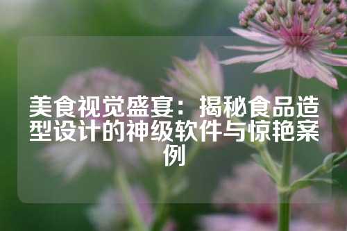 美食视觉盛宴:揭秘食品造型设计的神级软件与惊艳案例