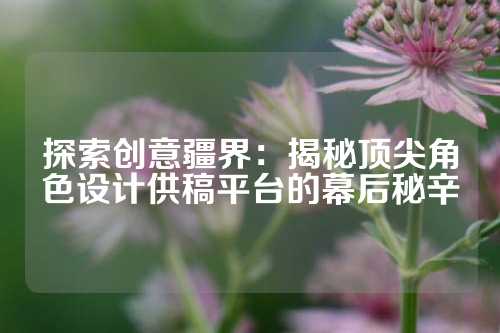 探索创意疆界：揭秘顶尖角色设计供稿平台的幕后秘辛