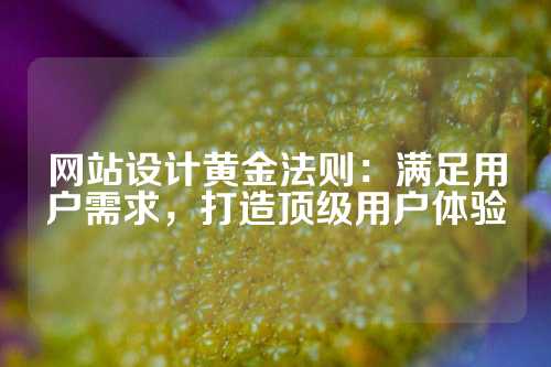 网站设计黄金法则：满足用户需求，打造顶级用户体验