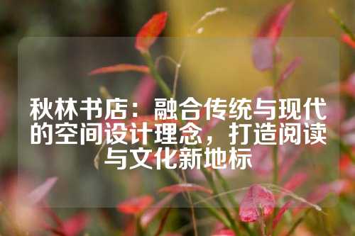 秋林书店：融合传统与现代的空间设计理念，打造阅读与文化新地标